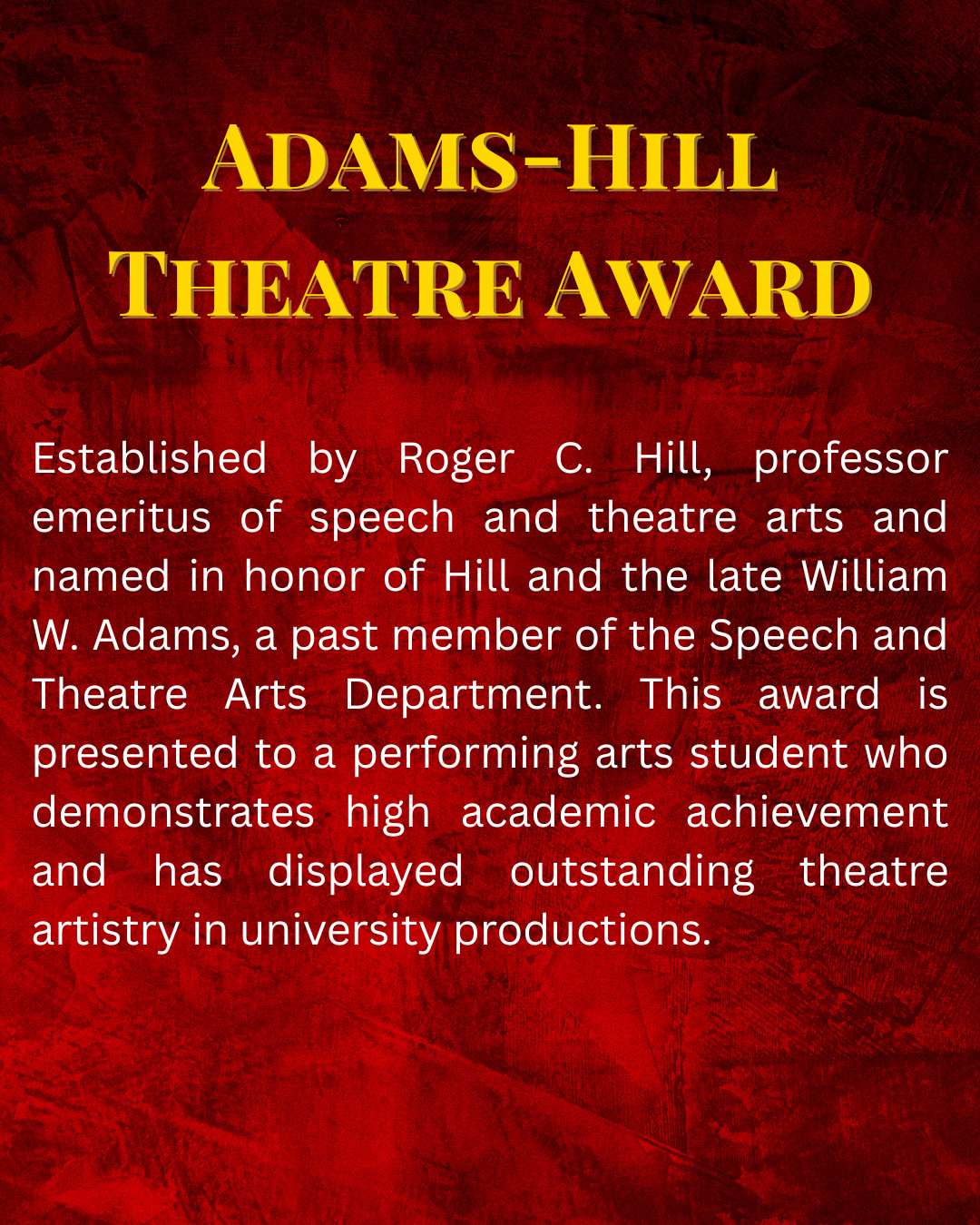 Established by Roger C. Hill, professor emeritus of speech and theatre arts and named in honor of Hill and the late William W. Adams, a past member of the Speech and Theatre Arts Department.